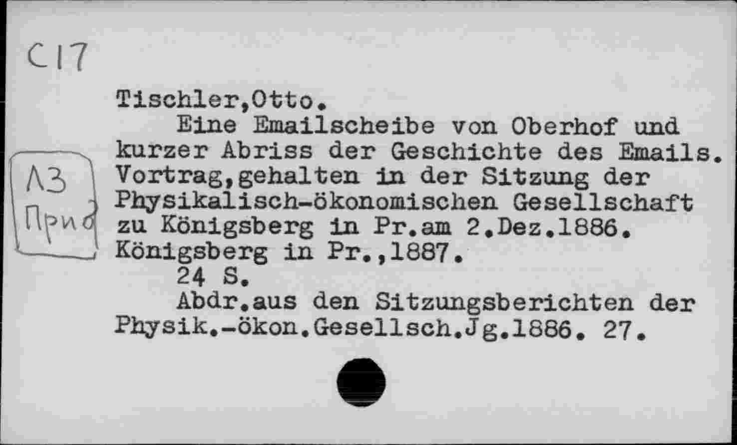 ﻿A3?
П^иб
Tischler,Otto.
Eine Emailscheibe von Oberhof und kurzer Abriss der Geschichte des Emails. Vortrag,gehalten in der Sitzung der Physikalіsch-ökonomisehen Gesellechaft zu Königsberg in Pr.am 2.Dez. 1886. Königsberg in Pr.,1887.
24 S.
Abdr.aus den Sitzungsberichten der Physik.-ökon.Gesellsch.Jg.1886. 27.